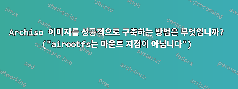 Archiso 이미지를 성공적으로 구축하는 방법은 무엇입니까? ("airootfs는 마운트 지점이 아닙니다")