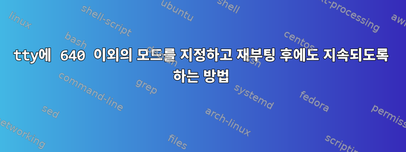 tty에 640 이외의 모드를 지정하고 재부팅 후에도 지속되도록 하는 방법