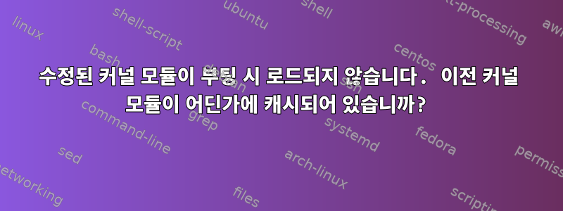 수정된 커널 모듈이 부팅 시 로드되지 않습니다. 이전 커널 모듈이 어딘가에 캐시되어 있습니까?