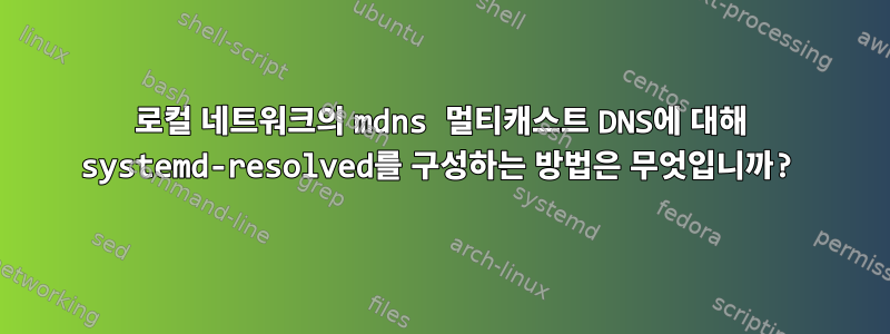 로컬 네트워크의 mdns 멀티캐스트 DNS에 대해 systemd-resolved를 구성하는 방법은 무엇입니까?