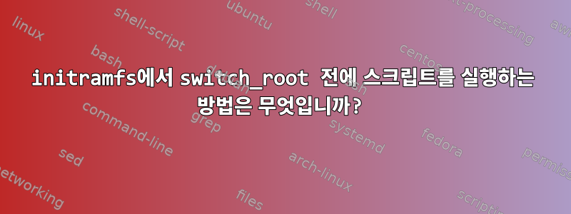 initramfs에서 switch_root 전에 스크립트를 실행하는 방법은 무엇입니까?