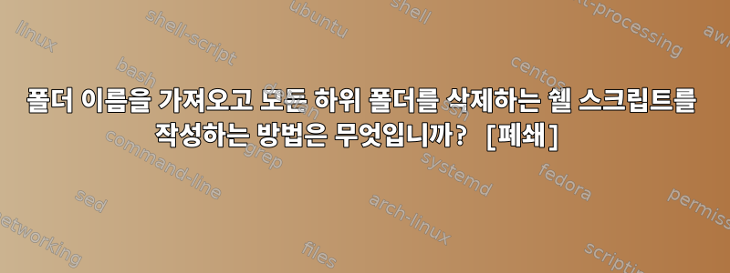 폴더 이름을 가져오고 모든 하위 폴더를 삭제하는 쉘 스크립트를 작성하는 방법은 무엇입니까? [폐쇄]