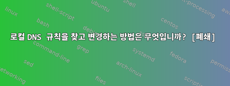 로컬 DNS 규칙을 찾고 변경하는 방법은 무엇입니까? [폐쇄]