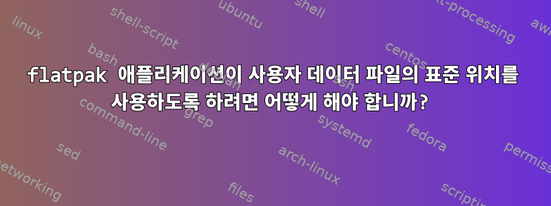 flatpak 애플리케이션이 사용자 데이터 파일의 표준 위치를 사용하도록 하려면 어떻게 해야 합니까?