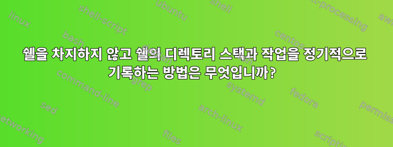 쉘을 차지하지 않고 쉘의 디렉토리 스택과 작업을 정기적으로 기록하는 방법은 무엇입니까?