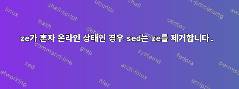 ze가 혼자 온라인 상태인 경우 sed는 ze를 제거합니다.