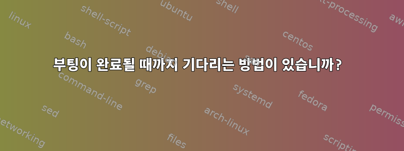 부팅이 완료될 때까지 기다리는 방법이 있습니까?