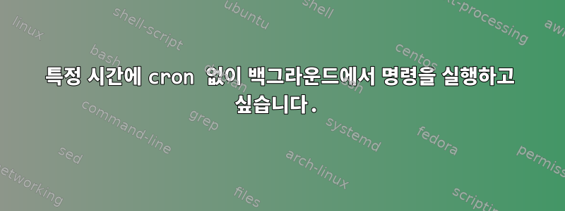 특정 시간에 cron 없이 백그라운드에서 명령을 실행하고 싶습니다.