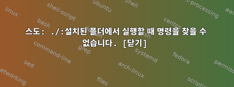 스도: ./:설치된 폴더에서 실행할 때 명령을 찾을 수 없습니다. [닫기]