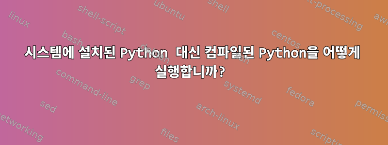 시스템에 설치된 Python 대신 컴파일된 Python을 어떻게 실행합니까?