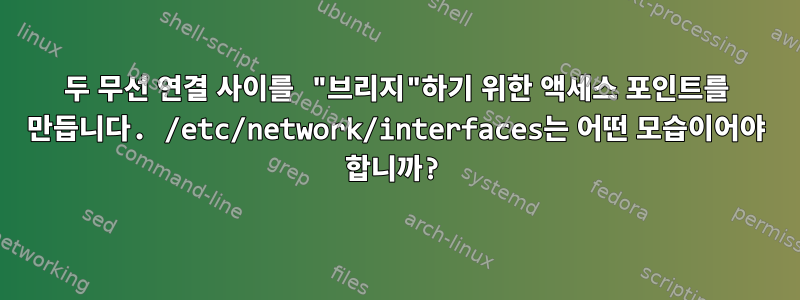 두 무선 연결 사이를 "브리지"하기 위한 액세스 포인트를 만듭니다. /etc/network/interfaces는 어떤 모습이어야 합니까?