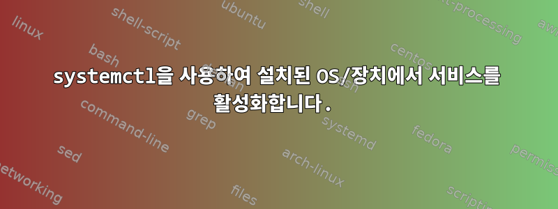 systemctl을 사용하여 설치된 OS/장치에서 서비스를 활성화합니다.