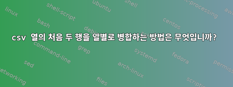 csv 열의 처음 두 행을 열별로 병합하는 방법은 무엇입니까?