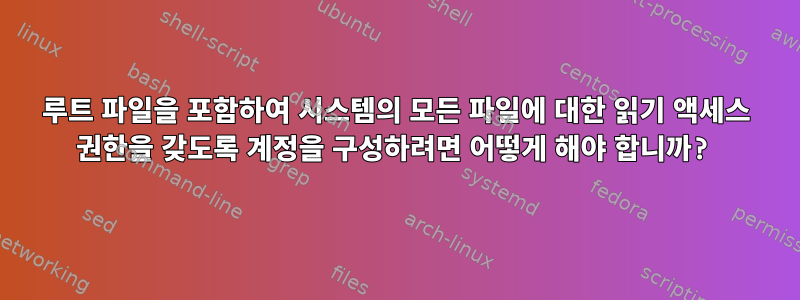 루트 파일을 포함하여 시스템의 모든 파일에 대한 읽기 액세스 권한을 갖도록 계정을 구성하려면 어떻게 해야 합니까?