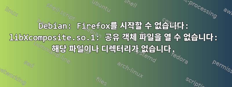 Debian: Firefox를 시작할 수 없습니다: libXcomposite.so.1: 공유 객체 파일을 열 수 없습니다: 해당 파일이나 디렉터리가 없습니다.