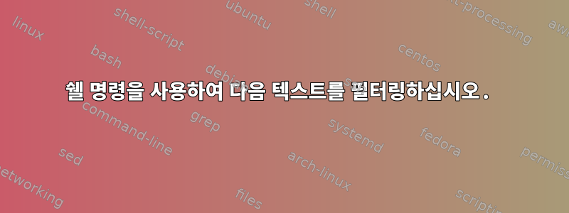 쉘 명령을 사용하여 다음 텍스트를 필터링하십시오.