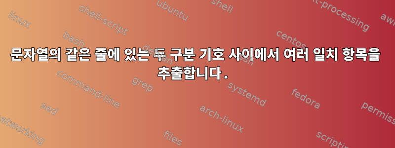 문자열의 같은 줄에 있는 두 구분 기호 사이에서 여러 일치 항목을 추출합니다.