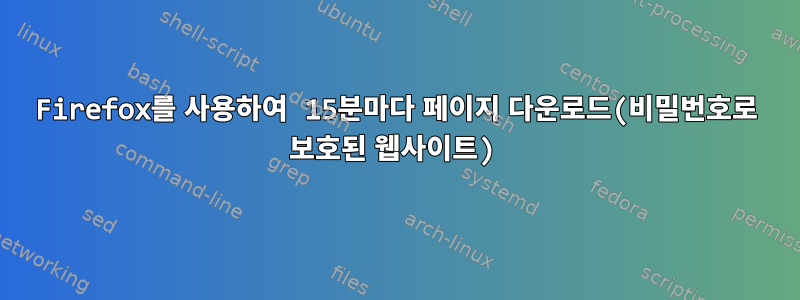 Firefox를 사용하여 15분마다 페이지 다운로드(비밀번호로 보호된 웹사이트)