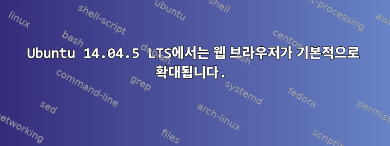 Ubuntu 14.04.5 LTS에서는 웹 브라우저가 기본적으로 확대됩니다.