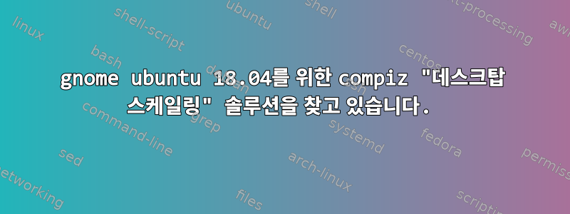 gnome ubuntu 18.04를 위한 compiz "데스크탑 스케일링" 솔루션을 찾고 있습니다.