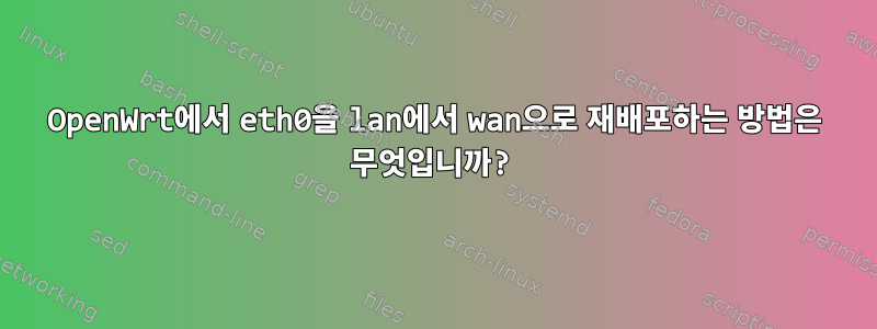 OpenWrt에서 eth0을 lan에서 wan으로 재배포하는 방법은 무엇입니까?