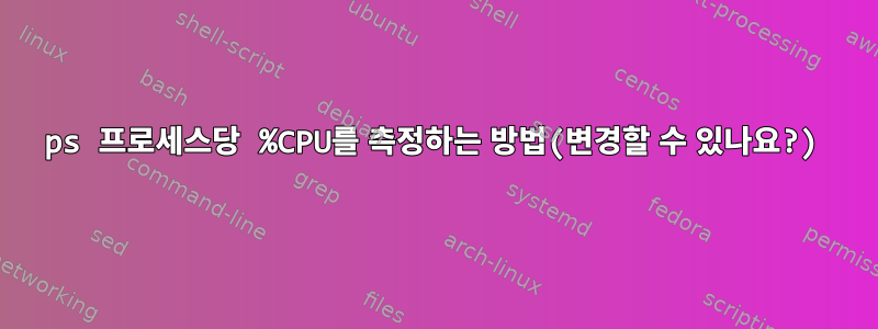 ps 프로세스당 %CPU를 측정하는 방법(변경할 수 있나요?)