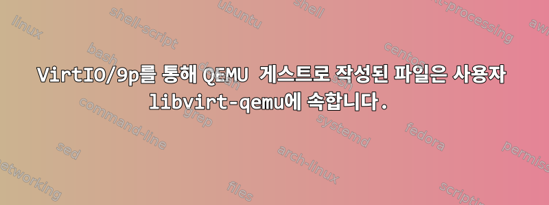 VirtIO/9p를 통해 QEMU 게스트로 작성된 파일은 사용자 libvirt-qemu에 속합니다.