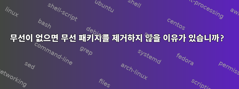 무선이 없으면 무선 패키지를 제거하지 않을 이유가 있습니까?