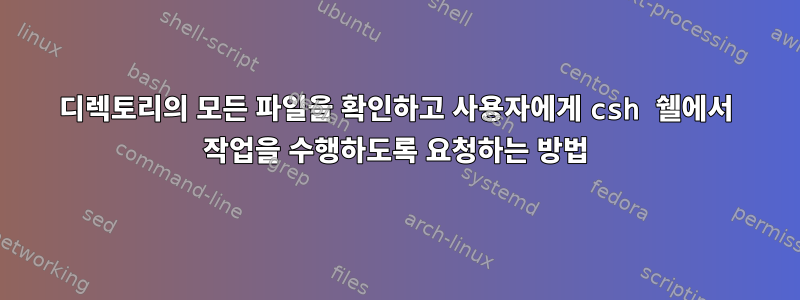 디렉토리의 모든 파일을 확인하고 사용자에게 csh 쉘에서 작업을 수행하도록 요청하는 방법