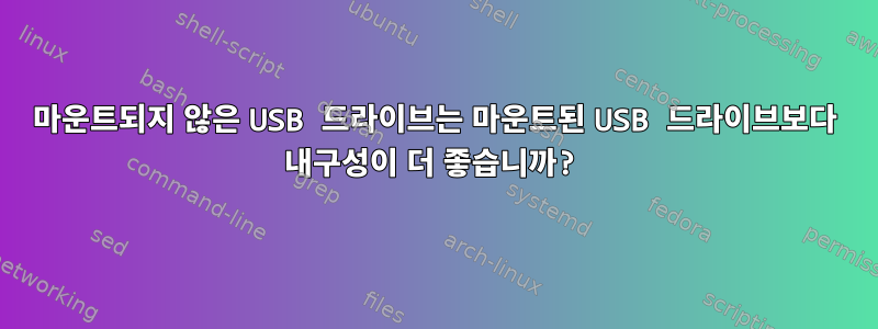 마운트되지 않은 USB 드라이브는 마운트된 USB 드라이브보다 내구성이 더 좋습니까?