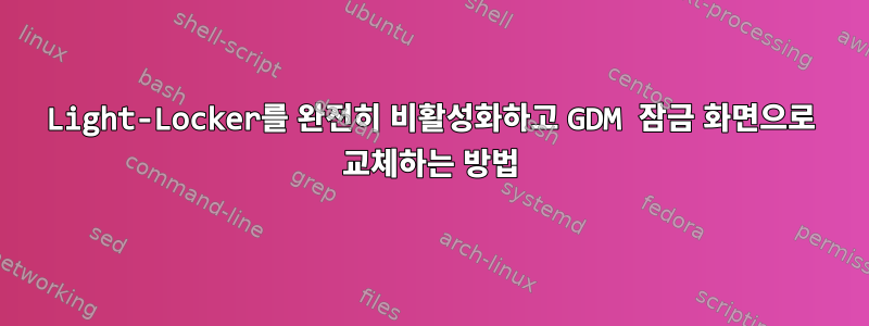 Light-Locker를 완전히 비활성화하고 GDM 잠금 화면으로 교체하는 방법