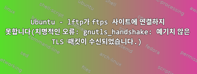 Ubuntu - lftp가 ftps 사이트에 연결하지 못합니다(치명적인 오류: gnutls_handshake: 예기치 않은 TLS 패킷이 수신되었습니다.)