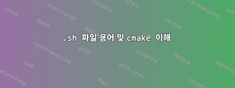 .sh 파일 용어 및 cmake 이해