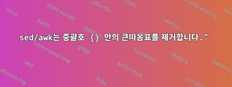 sed/awk는 중괄호 {} 안의 큰따옴표를 제거합니다."