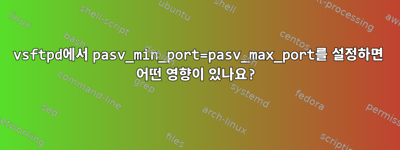 vsftpd에서 pasv_min_port=pasv_max_port를 설정하면 어떤 영향이 있나요?