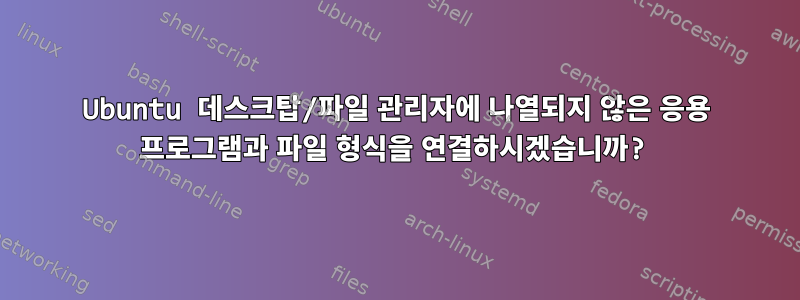 Ubuntu 데스크탑/파일 관리자에 나열되지 않은 응용 프로그램과 파일 형식을 연결하시겠습니까?