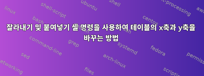 잘라내기 및 붙여넣기 셸 명령을 사용하여 테이블의 x축과 y축을 바꾸는 방법