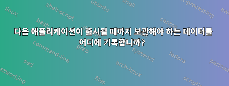 다음 애플리케이션이 출시될 때까지 보관해야 하는 데이터를 어디에 기록합니까?