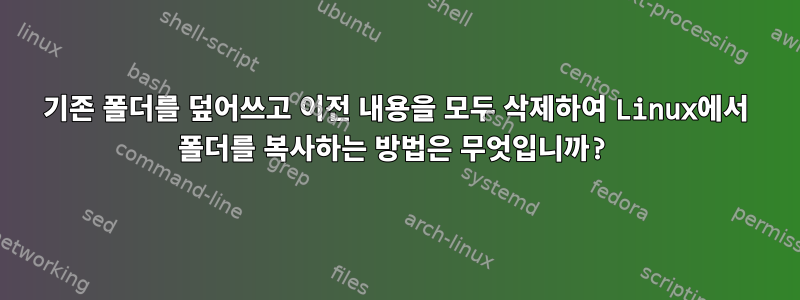 기존 폴더를 덮어쓰고 이전 내용을 모두 삭제하여 Linux에서 폴더를 복사하는 방법은 무엇입니까?