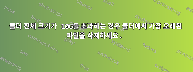 폴더 전체 크기가 10G를 초과하는 경우 폴더에서 가장 오래된 파일을 삭제하세요.