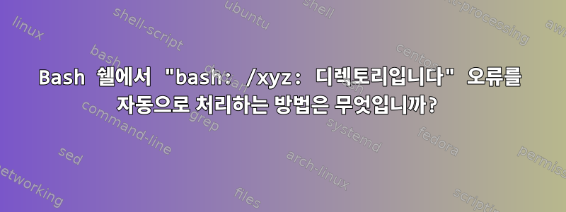 Bash 쉘에서 "bash: /xyz: 디렉토리입니다" 오류를 자동으로 처리하는 방법은 무엇입니까?