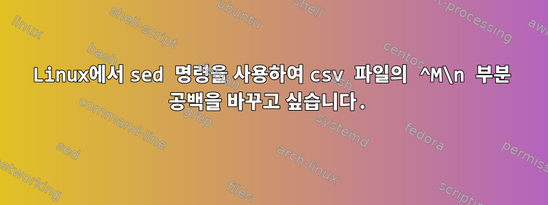 Linux에서 sed 명령을 사용하여 csv 파일의 ^M\n 부분 공백을 바꾸고 싶습니다.