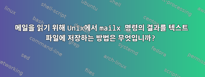 메일을 읽기 위해 Unix에서 mailx 명령의 결과를 텍스트 파일에 저장하는 방법은 무엇입니까?