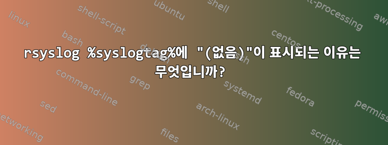 rsyslog %syslogtag%에 "(없음)"이 표시되는 이유는 무엇입니까?