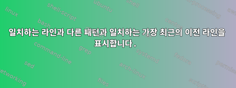 일치하는 라인과 다른 패턴과 일치하는 가장 최근의 이전 라인을 표시합니다.