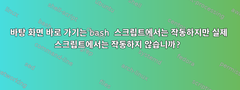 바탕 화면 바로 가기는 bash 스크립트에서는 작동하지만 실제 스크립트에서는 작동하지 않습니까?