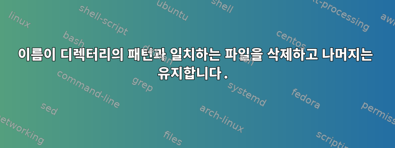 이름이 디렉터리의 패턴과 일치하는 파일을 삭제하고 나머지는 유지합니다.