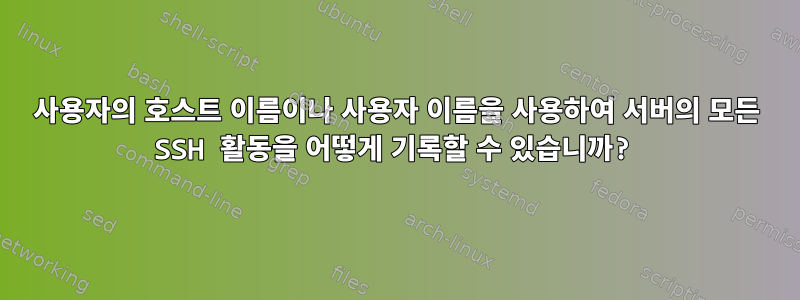 사용자의 호스트 이름이나 사용자 이름을 사용하여 서버의 모든 SSH 활동을 어떻게 기록할 수 있습니까?