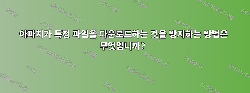 아파치가 특정 파일을 다운로드하는 것을 방지하는 방법은 무엇입니까?