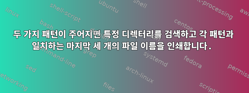 두 가지 패턴이 주어지면 특정 디렉터리를 검색하고 각 패턴과 일치하는 마지막 세 개의 파일 이름을 인쇄합니다.